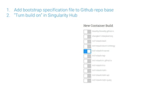 1. Add bootstrap specification file to Github repo base
2. “Turn build on” in Singularity Hub
3. Commits are built automat...