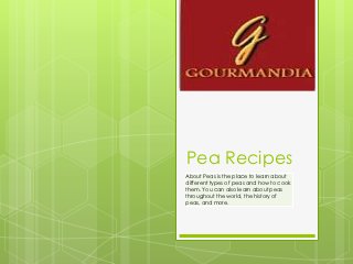 Pea Recipes
About Peas is the place to learn about
different types of peas and how to cook
them. You can also learn about peas
throughout the world, the history of
peas, and more.
 
