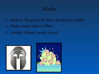 Hades Hades is the god of the lower world and wealth. Hades roman name is Pluto. Symbols: helmet, metals, jewels.