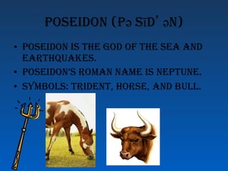 Poseidon (p ә sīd ۥ ә n) Poseidon is the god of the sea and earthquakes. Poseidon’s roman name is Neptune. Symbols: Trident, Horse, and Bull.