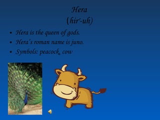 Hera ( hir'-uh) Hera is the queen of gods. Hera’s roman name is juno. Symbols: peacock, cow
