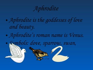 Aphrodite Aphrodite is the goddesses of love and beauty. Aphrodite’s roman name is Venus. Symbols: dove, sparrow, swan, myrtle