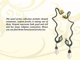 The pearl jewlry collection includes themed
ornaments, serpent jewelry is among one of
them. Serpent represents both good and evil
and has many religious connexions. Hence
you can find theme based pearl jewelry too.

 