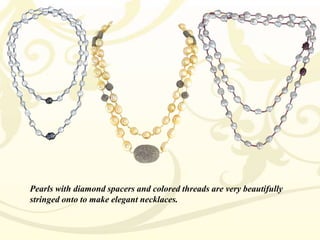 Pearls with diamond spacers and colored threads are very beautifully
stringed onto to make elegant necklaces.

 