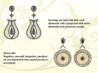 Earrings are laid with little seed
diamonds with a perfected with melee
diamonds and gemstones motifs.

Stones like
Sapphire, emerald, turquoise, amethyst
etc are adorned in these pearl jewelry to
accentuate

 
