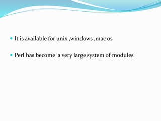  It is available for unix ,windows ,mac os
 Perl has become a very large system of modules
 