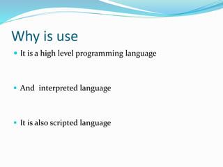  It is a high level programming language
 And interpreted language
 It is also scripted language
Why is use
 