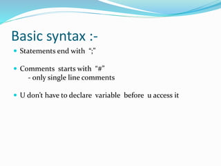 Basic syntax :-
 Statements end with “;”
 Comments starts with “#”
- only single line comments
 U don’t have to declare variable before u access it
 