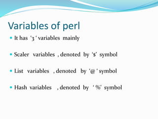 Variables of perl
 It has ‘3 ‘ variables mainly
 Scaler variables , denoted by ‘$’ symbol
 List variables , denoted by ‘@ ‘ symbol
 Hash variables , denoted by ‘ %’ symbol
 