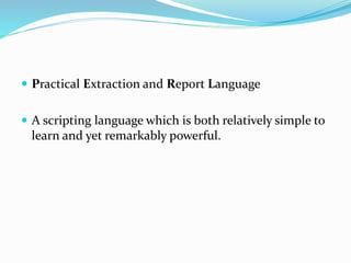  Practical Extraction and Report Language
 A scripting language which is both relatively simple to
learn and yet remarkably powerful.
 