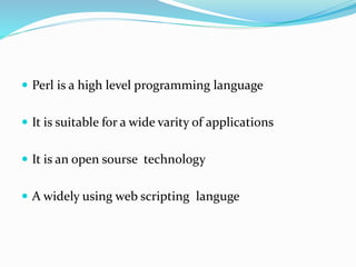  Perl is a high level programming language
 It is suitable for a wide varity of applications
 It is an open sourse technology
 A widely using web scripting languge
 