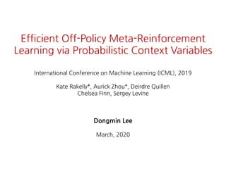 Efficient Off-Policy Meta-Reinforcement
Learning via Probabilistic Context Variables
International Conference on Machine Learning (ICML), 2019
Kate Rakelly*, Aurick Zhou*, Deirdre Quillen
Chelsea Finn, Sergey Levine
Dongmin Lee
March, 2020
 