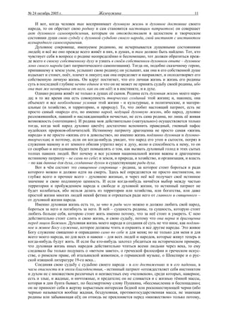 № 24 октябрь 2005 г.                  Жемчужина                                           11

    И вот, когда человек так воспринимает духовную жизнь и духовное достояние своего
народа, то он обретает свою родину и сам становится настоящим патриотом: он совершает
акт духовного самоопределения, которым он отождествляет в целостном и творческом
состоянии души свою судьбу с духовной судьбою своего народа, свой инстинкт с инстинктом
всенародного самосохранения.
    Духовное сокровище, именуемое родиною, не исчерпывается душевными состояниями
людей; и всё же оно прежде всего живёт в них, в душах, и там должно быть найдено. Тот, кто
чувствует себя в вопросе о родине неопределённо и беспомощно, тот должен обратиться преж-
де всего к своему собственному духу и узнать в своём собственном духовном опыте – духовное
лоно своего народа (акт патриотического самопознания). Тогда он, подобно сказочному герою,
припавшему к земле ухом, услышит свою родину; он услышит, как она в его собственной душе
вздыхает и стонет, поёт, плачет и ликует; как она определяет и направляет, и оплодотворяет его
собственную личную жизнь. Он вдруг постигнет, что его личная жизнь и жизнь его родины
суть в последней глубине нечто единое и что он не может не принять судьбу своей родины, ибо
она так же неотрывна от него, как он от нёё: и в инстинкте, и в духе.
    Однако родина живёт не только в душах её сынов. Родина есть духовная жизнь моего наро-
да; в то же время она есть совокупность творческих созданий этой жизни; и, наконец, она
объемлет и все необходимые условия этой жизни - и культурные, и политические, и матери-
альные (и хозяйство, и территорию, и природу). То, что любит настоящий патриот, есть не
просто самый «народ» его, но именно народ, ведущий духовную жизнь, ибо народ, духовно
разложившийся, павший и наслаждающийся нечистью, не есть сама родина, но лишь её живая
возможность («потенция»). И родина моя действительно («актуально») осуществляется только
тогда, когда мой народ духовно цветёт; достаточно вспомнить праведный, гневный пафос
иудейских пророков-обличителей. Истинному патриоту драгоценна не просто самая «жизнь
народа» и не просто «жизнь его в довольстве», но именно жизнь подлинно духовная и духовно-
творческая; и поэтому, если он когда-нибудь увидит, что народ его утоп в сытости, погряз в
служении мамону и от земного обилия утратил вкус к духу, волю и способность к нему, то он
со скорбью и негодованием будет помышлять о том, как вызвать духовный голод в этих сытых
толпах павших людей. Вот почему и все условия национальной жизни важны и драгоценны
истинному патриоту – не сами по себе: и земля, и природа, и хозяйство, и организация, и власть
– но как данные для духа, созданные духом и существующие ради духа.
    Вот в чём состоит это священное сокровище - родина, за которое стоит бороться и ради
которого можно и должно идти на смерть. Здесь всё определяется не просто инстинктом, но
глубже всего и прочнее всего - духовною жизнью, и через неё всё получает своё истинное
значение и свою подлинную ценность. И если когда-нибудь начнётся выбор между частью
территории и пробуждением народа к свободе и духовной жизни, то истинный патриот не
будет колебаться, ибо нельзя делать из территории или хозяйства, или богатства, или даже
простой жизни многих людей некий фетиш и отрекаться ради него от главного и священного –
от духовной жизни народа.
    Именно духовная жизнь есть то, за что и ради чего можно и должно любить свой народ,
бороться за него и погибнуть за него. В ней – сущность родины, та сущность, которую стоит
любить больше себя, которою стоит жить именно потому, что за неё стоит и умереть. С нею
действительно стоит слить и свою жизнь, и свою судьбу, потому что она верна и драгоценна
перед лицом Божиим. Духовная жизнь моего народа и создания её суть не что иное, как подлин-
ное и живое Богу служение, которое должны чтить и охранять и все другие народы. Это живое
Богу служение священно и оправданно само по себе и для меня; но не только для меня и для
всего моего народа, но для всех и навеки – для всех людей и народов, которые живут теперь и
когда-нибудь будут жить. И если бы кто-нибудь захотел убедиться на историческом примере,
что духовная жизнь иных народов действительно чтиться всеми людьми через века, то ему
следовало бы только подумать о «ветхом завете», о греческой философии и греческом искус-
стве, о римском праве, об итальянской живописи, о германской музыке, о Шекспире и о рус-
ской изящной литературе 19-го века...
    Соединяя свою судьбу с судьбою своего народа - в его достижениях и в его падении, в
часы опасности и в эпохи благоденствия, - истинный патриот «отождествляет себя инстинктом
и духом не с множеством различных и неизвестных ему «человеков», среди которых, наверное,
есть и злые, и жадные, и ничтожные, и предатели; он не сливается и с жизнью тёмной массы,
которая в дни бунта бывает, по бессмертному слову Пушкина, «бессмысленна и беспощадна»;
он не приносит себя в жертву корыстным интересам бедной или роскошествующей черни (ибо
чернью называется вообще жадная, бездуховная, противогосударственная масса, не знающая
родины или забывающая её); он отнюдь не преклоняется перед «множеством» только потому,
 