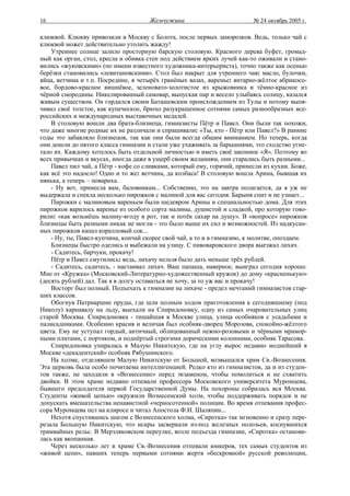 16                                   Жемчужина                           № 24 октябрь 2005 г.

клюквой. Клюкву привозили в Москву с Болота, после первых заморозков. Ведь, только чай с
клюквой может действительно утолить жажду!
    Утреннее солнце залило просторную барскую столовую. Красного дерева буфет, громад-
ный как орган, стол, кресла и обивка стен под действием ярких лучей как-то оживали и стано-
вились «жуковскими» (по имени известного художника-интерьериста), точно также как осенью
берёзки становились «левитановскими». Стол был накрыт для утреннего чая: масло, булочки,
яйца, ветчина и т.п. Посредине, в четырёх гранёных вазах, варенье: янтарно-жёлтое абрикосо-
вое, бордово-красное вишнёвое, зеленовато-золотистое из крыжовника и тёмно-красное из
чёрной смородины. Никелированный самовар, выпуская пар и весело улыбаясь солнцу, казался
живым существом. Он гордился своим Баташевским происхождением из Тулы и потому выпя-
чивал своё толстое, как купеческое, брюхо разукрашенное сотнями самых разнообразных все-
российских и международных выставочных медалей.
    В столовую вошли два брата-близнеца, гимназисты Пётр и Павел. Они были так похожи,
что даже многие родные их не различали и спрашивали: «Ты, кто - Пётр или Павел?» В ранние
годы это забавляло близнецов, так как они были всегда общим вниманием. Но теперь, когда
они дошли до пятого класса гимназии и стали уже ухаживать за барышнями, это сходство угне-
тало их. Каждому хотелось быть отдельной личностью и иметь своё законное «Я». Поэтому во
всех привычках и вкусах, иногда даже в ущерб своим желаниям, они старались быть разными...
    Павел пил чай, а Пётр - кофе со сливками, который ему, горячий, принесли из кухни. Боже,
как всё это надоело! Одно и то же: ветчина, да колбаса! В столовую вошла Арина, бывшая их
нянька, а теперь – повариха.
    - Ну вот, принесла вам, баловникам... Собственно, это на завтра полагается, да я уж не
выдержала и спекла несколько пирожков с малиной для вас сегодня. Барыня спит и не узнает...
    Пирожки с малиновым вареньем были шедевром Арины и специальностью дома. Для этих
пирожков варилось варенье из особого сорта малины, душистой и сладкой, про которую гово-
рили: «как возьмёшь малину-ягоду в рот, так и потёк сахар на душу». В «вопросе» пирожков
близнецы быть разными никак не могли - это было выше их сил и возможностей. Из надкусан-
ных пирожков капал коралловый сок...
    - Ну, ты, Павел-купчина, кончай скорее свой чай, а то и в гимназию, к молитве, опоздаем.
    Близнецы быстро оделись и выбежали на улицу. С пивоваровского двора выезжал лихач.
    - Садитесь, барчуки, прокачу!
    Пётр и Павел смутились: ведь, лихачу нельзя было дать меньше трёх рублей.
    - Садитесь, садитесь, - настаивал лихач. Ваш папаша, наверное, выиграл сегодня хорошо.
Мне от «Кружка» (Московский-Литературно-художественный кружок) до дому «красненькую»
(десять рублей) дал. Так я в долгу оставаться не хочу, за то уж вас и прокачу!
    Восторг был полный. Подъехать к гимназии на лихаче - предел мечтаний гимназистов стар-
ших классов.
    Обогнув Патриаршие пруды, где шли полным ходом приготовления к сегодняшнему (под
Николу) карнавалу на льду, выехали на Спиридоновку, одну из самых очаровательных улиц
старой Москвы. Спиридоновка - тишайшая в Москве улица, улица особняков с усадьбами и
палисадниками. Особенно красив и величав был особняк-дворец Морозова, спокойно-жёлтого
цвета. Ему не уступал гордый, античный, облицованный нежно-розовыми и чёрными мрамор-
ными плитами, с портиком, и подпёртый строгими дорическими колоннами, особняк Тарасова.
    Спиридоновка упиралась в Малую Никитскую, где на углу вырос недавно моднейший в
Москве «декадентский» особняк Рябушинского.
    На холме, отделявшем Малую Никитскую от Большой, возвышался храм Св.-Вознесения.
Эта церковь была особо почитаема интеллигенцией. Редко кто из гимназистов, да и из студен-
тов также, не заходили в «Вознесение» перед экзаменом, чтобы помолиться и не схватить
двойки. В этом храме недавно отпевали профессора Московского университета Муромцева,
бывшего председателя первой Государственной Думы. На похороны собралась вся Москва.
Студенты «живой цепью» окружили Вознесенский холм, чтобы поддерживать порядок и не
допускать вмешательства ненавистной «черносотенной» полиции. Во время отпевания профес-
сора Муромцева пел на клиросе и читал Апостола Ф.И. Шаляпин...
    Нехотя спустившись шагом с Вознесенского холма, «Сиротка» так мгновенно и сразу пере-
резала Большую Никитскую, что искры засверкали из-под железных полозьев, коснувшихся
трамвайных рельс. В Мерзляковском переулке, возле подъезда гимназии, «Сиротка» останови-
лась как вкопанная.
    Через несколько лет в храме Св.-Вознесения отпевали юнкеров, тех самых студентов из
«живой цепи», павших теперь первыми сотнями жертв «бескровной» русской революции,
 