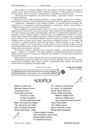 № 24 октябрь 2005 г.                  Жемчужина                                          33

    Члены отряда, не торопясь, выбрали места для палаток и растянули верёвки растяжек на
валунах. Затем достали спальные мешки, надувные матрацы. У Алика матраца не оказалось.
Он, как обычно, забыл его засунуть в мешок вместе со спальником, и матрац затонул.
    - Посмотри мешок Марианны, там должен быть матрац, - предложил Алёшин. - Она была
девушка аккуратная.
    Матрац там был. Ребята накачали насосом от лодки матрацы, занесли их в палатку и
бросили на них спальные мешки. Натянули над мешками полога от комаров. Быт был налажен.
    - Хорошо бы, - обращаясь ко всем, попросил Алёшин, - от палаток далеко не отходить. Ну,
метров на сто, сто пятьдесят. В пределах видимости и слышимости. Ходить только вдвоём, и
чтобы видеть друг друга! С ягодами, грибами ясно?
    После страшного последнего ливня и грозы в ночь после трагедии, установилась сухая и
жаркая погода. Река мелела и светлела на глазах. Члены отряда вели однообразный образ жиз-
ни. Утром получали по сухарю с кусочком рыбы, запивали их ледяной водой из родника и зава-
ливались в полога. Изредка Артур и Николай после сна отправлялись полазить по кустам,
чтобы собрать красной или чёрной смородины. Однако без мази от комаров долго там продер-
жаться не могли - они с проклятиями бежали к палатке и залезали под полога. Алик и Маляныч
собирали ягоды по утрам, когда солнце только-только собиралось всходить. В это время, как
это бывает в северных широтах, было ещё прохладно и комар досаждал не так сильно. К
Алёшину комарье и гнус не приставали в любое время суток: он спокойно набирал две-три
двухлитровые банки ягод и делился с ребятами. Вокруг него роилось плотное облако комаров и
мошек, но на лицо и руки не садились.
   - Я несколько лет назад, - рассказал как-то, усмехаясь Алёшин, - с большого бодуна глотнул
утром из чайника, по ошибке, с пол-литра наверное, антикомарийной жидкости, диметила!
Жажда страшно мучила. К счастью, не отравился. Но, вероятно, с тех пор потею диметилом, и
гнус меня не трогает.
    Шутка, конечно, но, факт: Алёшин никогда не пользовался средствами от комаров.
    Заканчивался третий, последний день стоянки на месте трагедии. Алёшин и члены отряда
внимательно осматривали реку, берега, следили за поведением чаек, воронья. Всё было как
обычно. Река не возвращала утонувших ребят...

                               Продолжение следует.                     Геннадий Гончаров.
                                                                           (Россия) Канберра.
  Честные люди всегда проигрывают в жизни оттого,
 что поступают с подлецами, как с честными людьми.




    Бродят по небу тучи,                     Ах, к кому ты стремишься?
    Мрачные чёрные клочья.                   Ах, зачем ты сверкаешь?
    Оголённые сучья –                        Белой тенью томишься,
    Точно демоны ночью.                      Белой точкой мелькаешь...
           И уныло, и сыро,                        Маяком серебристым
           И томит ожиданье                        Светишь слабому духу.
           В этом сумрачном мире –                 Крыл торжественным свистом
    Вдруг над пенистым морем,                Чайка, белая чайка,
    Там, где волны как стайка                Тучи чёрные режет.
    Рыб, в кипящем просторе -                Крепка странная спайка
    Белым крестиком – чайка.                 Между ней и надеждой.
                          Спайка правды упорной
                          Над всемирным проклятьем,
                          Между якорем чёрным
                          И – белым Распятьем...

    «Рубеж» 1938 г. Харбин.                                          Василий Логинов.
 