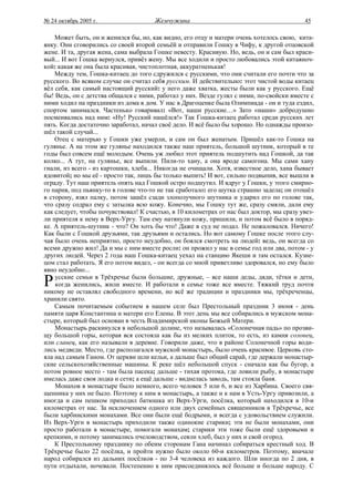 № 24 октябрь 2005 г.                  Жемчужина                                          45

    Может быть, он и женился бы, но, как видно, его отцу и матери очень хотелось свою, кита-
янку. Они сговорились со своей второй семьёй и отправили Гошку в Чифу, к другой отцовской
жене. И та, другая жена, сама выбрала Гошке невесту. Красивую. Но, ведь, он и сам был краси-
вый... И вот Гошка вернулся, привёз жену. Мы все ходили и просто любовались этой китаяноч-
кой: какая же она была красивая, чистоплотная, аккуратненькая!
    Между тем, Гошка-китаец до того сдружился с русскими, что они считали его почти что за
русского. Во всяком случае он считал себя русским. И действительно: этот чистой воды китаец
вёл себя, как самый настоящий русский: у него даже хватка, жесты были как у русского. Ещё
бы! Ведь, он с детства общался с ними, работал у них. Везде гулял с ними, по-свойски вместе с
ними ходил на праздники из дома в дом. У нас в Драгоценке была Олимпиада - он и туда ездил,
спортом занимался. Частенько говаривал: «Вот, наши русские…» Зато «наши» добродушно
посмеивались над ним: «Ну! Русский нашёлся!» Так Гошка-китаец работал среди русских лет
пять. Когда достаточно заработал, начал своё дело. И всё было бы хорошо. Но однажды произо-
шёл такой случай...
    Отец с матерью у Гошки уже умерли, и сам он был женатым. Пришёл как-то Гошка на
гулянье. А на этом же гулянье находился также наш приятель, большой шутник, который в те
годы был совсем ещё молодым. Очень уж любил этот приятель подшутить над Гошкой, да так
колко... А тут, на гулянье, все выпили. Пили-то хану, а она вроде самогона. Мы сами хану
гнали, из всего - из картошки, хлеба... Никогда не очищали. Хотя, известное дело, хана бывает
ядовитой; но мы её - просто так, лишь бы только выпить! И вот, сильно подвыпив, все вышли в
ограду. Тут наш приятель опять над Гошкой остро подшутил. И вдруг у Гошки, у этого смирно-
го парня, под пьянку-то в голове что-то не так сработало: его шутка страшно задела; он отошёл
в сторону, взял палку, потом зашёл сзади злополучного шутника и ударил его по голове так,
что сразу содрал ему с затылка всю кожу. Конечно, мы Гошку тут же, сразу смяли, дали ему
как следует, чтобы почувствовал! К счастью, в 10 километрах от нас был доктор, мы сразу увез-
ли приятеля к нему в Верх-Ургу. Там ему натянули кожу, пришили, и потом всё было в поряд-
ке. А приятель-шутник - что? Он хоть бы что! Даже в суд не подал. Не пожаловался. Ничего!
Как были с Гошкой друзьями, так друзьями и остались. Но вот самому Гошке после этого слу-
чая было очень неприятно, просто неудобно, он боялся смотреть на людей: ведь, он всегда со
всеми дружно жил! Да и мы с ним вместе росли: он прожил у нас в семье год или два, потом - у
других людей. Через 2 года наш Гошка-китаец уехал на станцию Якеши и там остался. Кузне-
цом стал работать. Я его потом видел, - он всегда со мной приветливо здоровался, но ему было
явно неудобно...

Р   усские семьи в Трёхречье были большие, дружные, – все наши деды, дяди, тётки и дети,
    когда женились, жили вместе. И работали в семье тоже все вместе. Тяжкий труд почти
никому не оставлял свободного времени, но всё же традиции и праздники мы, трёхреченцы,
хранили свято.
    Самым почитаемым событием в нашем селе был Престольный праздник 3 июня - день
памяти царя Константина и матери его Елены. В этот день мы все собирались в мужском мона-
стыре, который был основан в честь Владимирской иконы Божьей Матери.
    Монастырь раскинулся в небольшой долине, что называлась «Солонечная падь» по прозви-
щу большой горы, которая вся состояла как бы из мелких плиток, то есть, из камня солонец,
или сланец, как его называли в деревне. Говорили даже, что в районе Солонечной горы води-
лись медведи. Место, где располагался мужской монастырь, было очень красивое. Церковь сто-
яла над самым Ганом. От церкви шли кельи, а дальше был общий сарай, где держали монастыр-
ские сельскохозяйственные машины. К реке шёл небольшой спуск - сначала как бы бугор, а
потом ровное место - там была пасека; дальше - тихая протока, где ловили рыбу, в монастыре
имелась даже своя лодка и сети; а ещё дальше - виднелась заводь, там стояла баня.
    Монахов в монастыре было немного, всего человек 5 или 6, и все из Харбина. Своего свя-
щенника у них не было. Поэтому к ним в монастырь, а также и к нам в Усть-Ургу привозили, а
иногда и сам пешком приходил батюшка из Верх-Урги, посёлка, который находился в 10-и
километрах от нас. За исключением одного или двух семейных священников в Трёхречье, все
были харбинскими монахами. Все они были ещё бодрыми, и всегда с удовольствием служили.
Из Верх-Урги в монастырь приходили также одинокие старики; эти не были монахами, они
просто работали в монастыре, помогали монахам; старики эти тоже были ещё здоровыми и
крепкими, и потому занимались пчеловодством, сеяли хлеб, был у них и свой огород.
    К Престольному празднику по обеим сторонам Гана начинал собираться крестный ход. В
Трёхречье было 22 посёлка, и пройти нужно было около 60-и километров. Поэтому, вначале
народ собирался из дальних посёлков - по 3-4 человека из каждого. Шли иногда по 2 дня, в
пути отдыхали, ночевали. Постепенно к ним присоединялось всё больше и больше народу. С
 