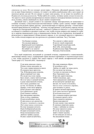№ 24 октябрь 2005 г.                  Жемчужина                                           9

ственному на земле. Кто не голодает духом (срав. у Пушкина «Духовной жаждою томим...»),
кто не ищет божественного в земном, тот может и не найти своей родины: ибо у него может не
оказаться органа для неё. Но кто увидит и узнает свою родину, тот не может не полюбить её.
Родина есть духовная реальность. Чтобы найти её и узнать, человеку нужна личная духовность.
Это просто и ясно: родина воспринимается именно живым и непосредственным духовным опы-
том; человек, совсем лишённый его, будет лишён и патриотизма.
    Духовный опыт у людей сложен и по строению своему многоразличен; он захватывает и
сознание человека, и бессознательно-инстинктивную глубину души: одному говорит природа
или искусство родной страны; другому - религиозная вера его народа; третьему - стихия нацио-
нальной нравственности; четвёртому – величие государственных судеб родного народа; пятому
- энергия его благородной воли; шестому - свобода и глубина его мысли и т.д. Есть патриотизм,
исходящий от семейного и родового чувства с тем, чтобы отсюда покрыть всю ширину и глуби-
ну и энергию национального духа, и национального бытия. Но есть патриотизм, исходящий от
религиозного и нравственного облика родного народа, от его духовной красоты и гармонии с
тем, чтобы отсюда покрыть все дисгармонии его духовного смятения. Так у Тютчева:

              Эти бедные селенья,                    Что сквозит и тайно светит
              Эта скудная природа –                  В наготе твоей смиренной.
              Край родной долготерпенья,             Удручённый ношей крестной,
              Край ты руского народа!                Всю тебя, земля родная,
              Не поймёт и не заметит                 В рабском виде Царь Небесный
              Гордый взор иноплеменный,              Исходил, благословляя.

    Есть иной патриотизм, исходящий от духовной отчизны, сокровенной и «таинственной»,
внемлющий «иному гласу», созерцающий «грань высокого призванья» и «окончательную цель»
с тем, чтобы постигать и любить быт своего народа с этой живой, метафизической высоты.
Таков граф А. К. Толстой («И.С. Аксакову»):

            Судя меня довольно строго,               На славу кованную сбрую,
            В моих стихах находишь ты,               И золочёную дугу;
            Что в них торжественности много          Люблю тот край, где зимы долги,
            И слишком мало простоты.                 Но где весна так молода,
            Так. В беспредельное влекома,            Где вниз по матушке по Волге
            Душа незримый чует мир,                  Идут бурлацкие суда;
            И я не раз под голос грома,              И все мне дороги явленья,
            Быть может, строил мой псалтырь.         Тобой описанные, друг,
            Но я не чужд и здешней жизни;            Твои гражданские стремленья
            Служа таинственной отчизне,              И честной речи трезвый звук.
            И я в пылу душевных сил                  Но всё, что чисто и достойно,
            О том, что близко, не забыл.             Что на земле сложилось стройно,
            Поверь, и мне мила природа,              Для человека то ужель,
            И быт родного нам народа;                В тревоге вечной мирозданья,
            Его стремленья я делю                    Есть грань высокого призванья
            И всё земное я люблю...                  И окончательная цель?
            Все ежедневные картины,                  Нет, в каждом шорохе растенья
            Поля, и сёла, и равнины,                 И в каждом трепете листа
            И шум колеблемых лесов,                  Иное слышится значенье,
            И звон косы в лугу росистом,             Видна иная красота!
            И пляску с топаньем и свистом            Я в них иному гласу внемлю
            Под говор пьяных мужичков;               И, жизнью смертною дыша,
            В степи чумацкие ночлеги,                Гляжу с любовию на землю,
            И рек безбережный разлив,                Но выше просится душа;
            И скрип кочующей телеги,                 И что её, всегда чаруя,
            И вид волнующихся нив;                   Зовёт и манит вдалеке,
            Люблю я тройку удалую,                   О том поведать не могу я
            И свист саней на всём бегу,              На ежедневном языке.



                            Малый человек и на горе мал;
                        исполин велик и в яме. М. Ломоносов.
 