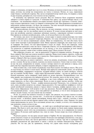24                                   Жемчужина                           № 28 октябрь 2006 г.

товар от помещика, который жил где-то в степи. Возница согласился отвезти нас к этому поме-
щику, поэтому под вечер мы погрузились на телегу и поехали. Ночью, по льду, переезжали
озеро Ханка с китайской стороны. Нас застал штормовой ветер такой силы, что вырвал у мамы
из рук подушку, разорвал её, и пух полетел во все стороны...
    К помещику мы приехали около полудня. Всё его поместье было огорожено высоким
забором и стояла охрана от хунхузов. У помещика был завод, где делали бобовое масло, а из
отжимков - так называемые жмыхи для корма скотины. Купец вёл торговлю с Союзом, совет-
ские солдаты приезжали к нему за товаром в назначенные дни. Нам разрешили остановиться в
небольшом домике-конторе, где было две комнаты. Там жил молодой китаец-секретарь, кото-
рый хорошо говорил по-русски и вёл все дела помещика.
    Мы расположились на канах. Мы не видели, где жил помещик, потому что нам запретили
гулять во дворе, так что мы вообще никого не видели. И только поздно вечером ко мне подо-
шли три китайские девочки в красивых шёлковых халатах, с красивыми лентами в косичках.
Они принесли зелёную китайскую репу, лобу, но её нельзя было есть без хлеба...
    Не помню, как долго это продолжалось, только вдруг в нашем домике-конторе стал появ-
ляться хозяйский сын с дядькой. Секретарь объяснил, что сыну помещика 16 лет, что он глухо-
немой и что его всегда сопровождает дядька. Маме не понравилось, что они оба очень часто
ходят мимо конторы и рассматривают меня. Мама спросила секретаря, как скоро ждут солдат
за товарами. Он сказал, что всё приготовлено и ждут их скоро. Тогда она спросила, зачем
хозяйский сын приходит к нам так часто. Секретарь ответил, что он высматривает себе невесту.
Тут родители и старички встревожились не на шутку: а что если помещик их всех выдаст
советским солдатам, а меня отдаст в жёны своему сыну? Надо уходить! Но куда?
    Мы собрались уходить, но... нас не выпускали! Сторож не открывал калитку. И вокруг всё
было закрыто! Всё-таки мы сумели подойти к воротам. Мама стала плакать, просить, чтобы нас
выпустили. Тогда сторож пожалел нас, и выпустил. Папа спросил его, как найти поезд. Сторож
указал: «Прямо!» Вот мы и пошли «прямо»...
    А степь тянулась до самого горизонта - нигде ни домика, ни речушки, только сухая трава,
да мы с узлами. Когда мы уставали, садились на землю отдохнуть. Спали тоже на земле. Сколь-
ко мы так шли, совершенно не помню, только к вечеру какого-то дня пришли к городу, кото-
рый тоже был окружён высоким забором, и ворота закрывались на ночь.
    Папа оставил нас, а сам пошёл на разведку: надо было купить что-нибудь поесть. Мы уста-
ло опустились на землю и стали ждать. Вскоре папа вернулся довольный: сказал, что встретил
китайца-шофёра, говорившего по-русски, который обещал утром, на своём автобусе, отвезти
нас на станцию Ли-Шу-Чжен, - город перед Мулинскими копями, - так как он, работая в авто-
бусной компании, часто совершает такие рейсы по делам торговли. Подкрепившись тем, что
папа принёс, мы устроились под забором на ночлег. Но, конечно, никто из нас не мог спать...
    Утром папа пошёл встретиться с шофёром, а мы стали собирать свои вещи. Вдруг папа
скоро вернулся, он был очень взволнован. Вслед за ним из ворот выехал автобус, чтобы нас
скорее подобрать и ехать. Только... шофёр оказался русским! Оказалось, что, в поисках съест-
ного, папа случайно встретил на улицах города русского. Он тоже работал шофёром в этой же
самой автобусной компании; увидев в городе нового человека, шофёр спросил папу, кто он.
Папа очень обрадовался этой встрече и всё ему рассказал. Русский шофёр предупредил папу,
что вчерашний китаец – хунхуз, хотя тоже работает на автобусе, и что от него пострадало уже
немало людей. Сказал, что сам отвезёт нас на станцию.
    И вот, не успели мы немного отъехать от ворот, как увидели, что хунхуз гонится за нами.
Тут наш шофёр наддал газу, сколько мог... А ехали мы по огородам. Нас трясло так, что доски
пустых полок - в автобусе, кроме пассажиров, возили ещё и груз - падали с потолка, а меня
даже скинуло на пол; мы все крепко зажали зубы, чтобы не прикусить язык. Хорошо, что такая
гонка продолжалась не долго. Не в состоянии догнать нас, а может, и оттого, что станция была
уже недалеко, хунхуз отстал от нас.
    Первое, что сделал русский шофёр, – он завёз нас в китайский ресторан и накормил пель-
менями. Мы были в пути уже около месяца и за всё время это была наша первая нормальная
пища. Наверное, после этого мы остановились в китайском отеле, но я совершенно не помню
этот период. И сколько дней пробыли там, тоже не знаю. Только скоро мы стали собираться в
Харбин.
    Родители думали, что мы сразу поедем прямо в Харбин. Но нас предупредили, что билеты
лучше покупать только до следующей станции. В поездах шла проверка документов, а так как у
нас документов не было, нас могли арестовать и ссадить с поезда. Так оно и случилось! При
проверке документов нас арестовали и сняли с поезда на станции Ханьдаохэдзы. Повели в
участок. Но это нас уже не тревожило, потому что утром папа послал телеграмму род-
 