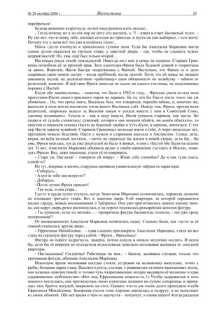 № 28 октябрь 2006 г.                   Жемчужина                                             29

перебраться!
     Бедная женщина вздрогнула, но всё-таки решила идти дальше...
     - Тогда почему же я до сих пор не могу его выгнать, а..?! – язвил в ответ басовитый голос. –
Ну так вот, что я скажу тебе, шалава: сегодня же приходи, и пусть он сам выбирает, с кем жить!
Потому что у меня всё это уже в печёнках сидит...
     Опять где-то хлопнуло и прокатилось гулким эхом. Если бы Анастасия Марковна могла
одним духом оказаться на третьем этаже, у заветной двери, - так, чтобы не слышать чужих
неприятностей! Но, увы, ещё был только второй...
     Настенька росла тихой, покладистой. Никогда ни с кем в семье не спорила. Старики Гран-
кины полюбили её за кроткий нрав. Зато одногодка-Фрося была бедовой девкой и озорничала
за двоих. Впрочем, Настя быстро подружилась с Фросей. Настолько, что Фрося то и дело
одаривала свою новую сестру - когда гребёнкой, когда лентой. Хотя, это ей вовсе не мешало
сваливать подчас на десятилетнюю «работницу» свои обязанности по хозяйству - тайком от
родителей, конечно. И всё-таки Фрося никогда не съела ни одного гостинца, не поделившись
поровну с Настей.
     Когда обе заневестились, - кажется, это было в 1952-м году, - Фроська увела из-под носа
простушки-Насти самого красивого парня на деревне. Не то, что бы Настя после этого так уж
убивалась... Но, что греха таить, Васенька был, что говорится, паренёк-забава, и, конечно же,
васильки в поле могли насчитать тогда много Настиных слёз. Между тем, Фрося, против воли
родителей, скоренько вышла за Василия замуж и уехала вместе с ним в Советский Союз,
«целину поднимать». Уехала и – как в воду канула. Настя утешала стариков, как могла. Но
скоро и её судьба сложилась: суженый, которого «ни пешком обойти, ни конём объехать», со
свистом и гиканьем помчал Настю на бешеной тройке в Усть-Кули, в церковь, венчаться. С тех
пор Настя зажила хозяйкой. Стариков Гранкиных молодые взяли к себе. А через несколько лет,
претерпев немало бедствий, Настя с мужем и стариками выехала в Австралию. Семья, дети,
внуки, во всём полный достаток, - ничто не омрачало бы жизни в новой стране, если бы... Но
увы, Фрося нашлась, когда уже родителей не было в живых, и они с Настей обе были на склоне
лет. И вот, Анастасия Марковна объявила родне о своём намерении съездить в Москву, пови-
дать Фросю. Все, даже знакомые, стали её отговаривать.
     - Стара ты, Настасья! – говорили ей вокруг. - Живи себе спокойно! Да и как туды ехать,
одной-то?
     Но тут, впервые в жизни, старушка проявила удивительную твёрдость характера:
     - Соберусь...
     - А кто ж тебя там встретит?
     - Доберусь.
     - Пусть лучше Фрося приедет!
     - Так ведь, и она стара...
     Где-то в груди гулко стучало, когда Анастасия Марковна остановилась, переводя дыхание
на площадке третьего этажа. Вот и заветная дверь 9-ой квартиры, за которой скрываются
милые сердцу, живые воспоминания о Трёхречье. Она уже приготовилась нажать кнопку звон-
ка, как вдруг дверь резко распахнулась и на пороге показалась разъярённая женская фигура.
     - Ты думаешь, если ты моложе... – прокричала фигура басовитым голосом, - так уже сразу
неотразимая?!
     От неожиданности Анастасия Марковна попятилась назад. Слышно было, как где-то за её
спиной открылась другая дверь...
     - Ефросинья Михайловна... – едва слышно проговорила Анастасия Марковна, глядя во все
глаза на сердитую фигуру перед собой, - Фрося... Фросенька!
     Фигура на пороге вздрогнула, замерла, потом ахнула и начала медленно оседать. И осела
бы, если бы её вовремя не подхватила подоспевшая довольно моложавая женщина из соседней
квартиры.
     - Настасьюшка! Сестричка! Работница ты моя... - басила, заливаясь слезами, только что
кричавшая фигура, обнимая Анастасию Марковну.
     Некоторое время моложавая соседка стояла, устремив на незнакомку выпуклые, точно у
рыбы, большие карие глаза. Высокого роста, статная, с рыжеватым отливом каштановых волос,
она казалась невозмутимой, и только чуть вздрагивающие ноздри выдавали её волнение и едва
сдерживаемое любопытство: «Вот она, Ефросиньина новость-то..!» Чтобы задержаться и хоть
немного послушать, она протиснулась мимо плачущих женщин на кухню соперницы и приня-
лась там, бренча посудой, накрывать на стол. Однако, что-то уж очень долго приходила в себя
Ефросинья Михайловна. Заморская гостья тоже хороша: вцепилась в подругу, и не выпускает
из своих объятий. Обе всё время о чём-то шепчутся – поплачут, и снова шёпот! Когда раздался
 