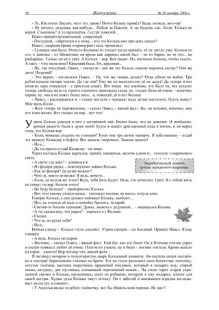 38                                    Жемчужина                            № 28 октябрь 2006 г.

    - Эх, Киститин Лисеич, чего это, право! Почто Кольку привёл? Беда: он ведь, во-о-ор!
    - Ну ничего, дедушка, как-нибудь... Пойди за Павлом. А ты будешь сыт, Коля. Только не
воруй. Слышишь? А то пропадёшь. Сестру пожалей…
    Павел пришёл недовольный, сумрачный.
    - Послушай, - обратился я к нему, - что это Колька мне про мать сказал?
    Павел, сморщив брови и прищурив глаза, процедил:
    - Гулящая она была. Отец-то Колькин из солдат когда пришёл, её не застал уже. Колька-то
его, а девочка - от Шематова: он вроде как дармоед какой был – не то барин, не то что... не
разберёшь. Только он её и увёз. А Колька – вор. Всё тащит. Но, вестимо: больше, чтобы съесть.
А мать – что: пила вино! Красивая была. Ох, красивая...
    - Ну, так послушай, Павел, - сказал я: - как же это Кольке одному кормить сестру? Они же
дети! Подумай!
    - Это верно, - согласился Павел. – Ну, что же теперь делать? Отца убили на войне. Три
рубля пенсии матери платят. Да где она? Ему же по малолетству её не дадут! Да теперь и нет
уплаты: царь отказался – с престола сошёл. Вот вчера все пленные, что было их, все уехали:
теперь свобода; мать-то одного пленного приезжала сюда, ну, только били её очень – конечно,
парни; ну, она и не кажет более носа... а, пожалуй, её и нет больше.
    - Павел, - распорядился я, - стащи постели с чердака: надо детям постелить. Пусть живут!
Мне жаль Колю...
    - Всех теперь не пережалеешь, - сказал Павел, - явный фахт. Но, он человек, конечно, мне
его тоже жалко. Вот только он вор... вот что!


У    тром Колька умылся и пил с сестрёнкой чай. Видно было, что он доволен. И необыкно-
     венная радость была в душе моей, будто я нашёл драгоценный клад в жизни, и не верил
тому, что Колька вор.
    - Коля, можешь сходить на станцию? Купи мне три пачки папирос. Я тебе напишу – отдай
эту записку Казакову в буфете. Вот деньги, «керенка». Знаешь деньги?
    - Не-е...
    - Да ты просто отдай Казакову - он знает.
    Через полчаса Колька вернулся, принёс папиросы, мелочь сдачи и... толстую стеариновую
свечу.
    - А свечу где взял? – удивился я.                               Заработанный ломоть
    - Из фонаря украл, - невозмутимо заявил Колька.               лучше краденого каравая.
    - Как из фонаря? Да разве можно?!
    - Чего ж, никто не видал! Я ведь, ничего...
    - Коля, да нельзя же этого! Ведь, тебя бить будут. Ведь, это нечестно. Грех! Я с тобой жить
не стану: ты вор. Нельзя этого!
    - Не буду больше! – пробормотал Колька.
    - Вот что: свечку отнеси назад – тихонько поставь на место, откуда взял.
    Говорю Кольке, а сам думаю: поймают Кольку, изобьют...
    - Нет, не относи: её надо в помойку бросить, за сарай.
    - Свечка-то больно хорошая! Думал, засвечу с дедушкой... – защищался Колька.
    - А ты сказал ему, что украл? – спросил я у Кольки.
    - Сказал.
    - Что ж, он ругал тебя?
    - Не-е...
    Ночью слышу – Колька глухо кашляет. Утром смотрю – он бледный. Пришёл Павел. Я ему
говорю:
    - А ведь, Колька нездоров.
    - Вестимо, - сказал Павел, - явный фахт. Ещё бы: как его били! Он в Плечове платок украл
и сестре повязал: любит её очень. Платок-то узнали, ну и били – ногами топтали. Крови вышло
из горла – ужасти! Вор потому что, явный фахт...
    Я заглянул вечером в полуоткрытую дверь Колькиной комнаты. На постели сидит сестрён-
ка и смотрит бирюзовыми глазами на брата. Тот на столе разложил свои богатства: ленточку,
остаток тесёмки, цветные шерстинки, крашеный поплавок, который я подарил ему, старый
пенал, катушку, две пуговицы, сломанный перочинный ножик... На столе горит огарок укра-
денной свечки и Колька, нагнувшись, шьёт из рубашки, которую я ему подарил, платье для
своей сестры. Худые руки Кольки тянут иголку. Он с заботой и вниманием изредка взгляды-
вает на сестру и говорит:
    - У Авдотьи видал голубую тесёмочку, вот бы обшить шею хорошо. Не даст!
 