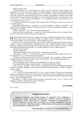 № 28 октябрь 2006 г.                  Жемчужина                                                 39

    И Колька опять шьёт.
    - Какую карамель я ел, - рассказывал он сестре: - жёлтая, красная, зелёная, разная... Вот
карамель! Ты не едала, а я успел. Теперь нет больше. Пряник я видал раз в трактире: большой
такой конь, а на нём – вот, как мадьяр в каске, что отца убил, с усами, весь белый. Их господа
все едали. Теперь нету. Вот украл бы, ежели бы где нашёл... Вот пряник, посмотрела бы ты! Ну
и скусный! На станции больше нет буфета. А чего там было! Мать квасу дала мне раз испить.
Ты не пила, а я успел. Белый хлеб, баранки... А вот просфора святая - мать приносила - как
репа! Я успел едать, а ты - нет.
    Сестрёнка с любовью и с любопытством слушает брата. И странно – никогда не плачет. В
ней тихая гордость...
    Возвратясь в мастерскую, я вспомнил, что у меня в ящике - в шкафу, где аптечка – есть
сухая малина. Разбирая, я нашёл в бумажном мешке, на дне, остатки киевского варенья – деся-
ток сухих ягод в сахаре.
    - Коля! – крикнул я. – Вот гостинец: немного, но возьми.
    Дети сидели друг против друга – сестра ела, а Коля смотрел близко на неё. Смотрел и радо-
вался, что вот и она успевает изведать этих сокровищ...


Н    оябрь в Москве. Трудно достать сахару, соли, хлеба. Я набрал разной рухляди, занавески с
     окон, бельё, сапоги, старое пальто, шубу для обмена. Достал и пропуск к себе в деревню
по железной дороге, и залез в теплушку – вагон товарного поезда.
    В вагоне едет со мной весёлый молодой человек - галифе, ухарски надетый картуз, военная
шинель. С ним молодая женщина, повидимому, жена. Он – парень разбитной. Тут же в вагоне
разрубил скамейку, из щепок разжёг костёр, вынул чайник, достал стаканы. Откуда-то появи-
лись давно невиданный белый хлеб, сало, колбаса. Обратясь ко мне, парень спросил:
    - Далеко едете, папаша?
    - Да вот, до Павлова.
    - Закусите! Копчёности. Мы едем дальше – с Ярославля, и по Волге.
    - Благодарю, - сказал я. – А вы не боитесь так огонь разводить? Ведь, прямо костёр. А тут
большие кипы газет – не попала бы искра: сгорим!
    - Папаша, не бойтесь: мой вагон; это я везу литературу. Вот, скушайте: колбаса из Киева,
привёз копчёности. В Киеве ещё всего хватит. Белые булки – ой, как выборгские крендели!
    Жена засмеялась и мне на ухо:
    - Он «литературу» везёт, а внутри там мануфактура! Не дурак он у меня.
    На станции Павлово народу тьма тьмущая – мешочники. Подбегает Павел.
    - Я без лошади, - говорит. – Пойду поищу, кто довезёт. Третьего дня из Периславля приехал
какой-то начальник Штюрьме, у вас ружья взял. Читал бумагу охранную, и: «Мне, - говорит, -
плевать на неё».
    - А что Колька?
    - Э-э... Да вот что: мать приехала! Ну, а с ней - такой «козырь». Платье на ней шёлковое,
кольцы... вот форсит! Кольку и его сестру увезла. Поплакала она, когда увидала их, и всё цело-
вала. Чего ещё! Не надо говорить только, ни-ни... Для вас оставила полпуда* белой муки, икры,
сахару... Вот, поди барыня чисто!
    Я вздрогнул. Глубоко внутри больно кольнуло. Испугался даже. А я-то... куда же я вёз
карамель, которую с таким трудом достал в Москве?!
    И стало мне так одиноко, так пусто...

                                                                                  К. КОРОВИН.
Пуд*-16.38 кг.



                                 Парфянская стрела.
       Парфяне славились как меткие стрелки. В сражении часто прибегали к
    хитроумному приёму: притворно обращались в бегство, когда же противник,
    успокоившись, терял бдительность, парфяне неожиданно возвращались и,
    осыпая неприятеля градом стрел, поражали его. Отсюда парфянской стрелой
    шуточно называют находчивый довод, приберегаемый к концу спора и приводя-
    щий собеседника в замешательство.
                                («Крылатые слова», Н.С.Ашукин и М.Г. Ашукина, Москва 1987 г.)
 