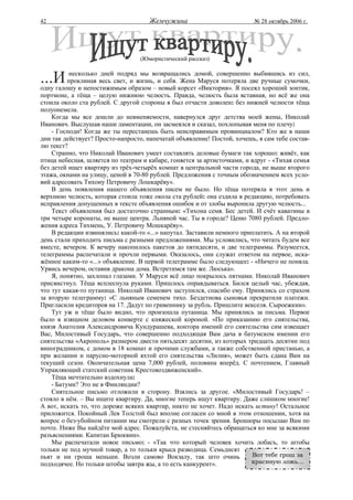 42                                   Жемчужина                           № 28 октябрь 2006 г.




                                  (Юмористический рассказ)


...И      несколько дней подряд мы возвращались домой, совершенно выбившись из сил,
          проклиная весь свет, и жизнь, и себя. Жена Маруся потеряла две ручные сумочки,
одну галошу и непостижимым образом – новый корсет «Виктория». Я посеял хороший зонтик,
портмоне, а тёща – целую нижнюю челюсть. Правда, челюсть была вставная, но всё же она
стоила около ста рублей. С другой стороны я был отчасти доволен: без нижней челюсти тёща
полуонемела.
    Когда мы все дошли до невменяемости, навернулся друг детства моей жены, Николай
Иванович. Выслушав наши ламентации, он засмеялся и сказал, похлопывая меня по плечу:
    - Господи! Когда же ты перестанешь быть неисправимым провинциалом? Кто же в наши
дни так действует? Просто-напросто, напечатай объявление! Постой, хочешь, я сам тебе состав-
лю текст?
    Странно, что Николай Иванович умеет составлять деловые бумаги так хорошо: живёт, как
птица небесная, шляется по театрам и кабаре, гоняется за артисточками, и вдруг - «Тихая семья
без детей ищет квартиру из трёх-четырёх комнат в центральной части города, не выше второго
этажа, окнами на улицу, ценой в 70-80 рублей. Предложения с точным обозначением всех усло-
вий адресовать Тихону Петровичу Лошкарёву».
    В день появления нашего объявления писем не было. Но тёща потеряла в этот день и
верхнюю челюсть, которая стоила тоже окола ста рублей: она ездила в редакцию, потребовать
исправления допущенных в тексте объявления ошибок и от злобы выронила другую челюсть...
    Текст объявления был достаточно странным: «Тихона семя. Бес детей. И счёт каватины в
три четыре коронаты, не выше центра. Льняной час. Ты в городе? Ценю 7080 рублей. Предло-
жения адреса Тихмень, У. Петровичу Мошкарёву».
    В редакции извинялись: какой-то «...» напутал. Заставили немного приплатить. А на второй
день стали приходить письма с разными предложениями. Мы условились, что читать будем все
вместе, вечером. К вечеру накопилось пакетов до пятидесяти, и две телеграммы. Разумеется,
телеграммы распечатали и прочли первыми. Оказалось, они служат ответом на первое, иска-
жённое каким-то «...» объявление. В первой телеграмме было следующее: - «Ничего не поняла.
Урвись вечером, оставив дракона дома. Встретимся там же. Люська».
    Я, понятно, захлопал глазами. У Маруси всё лицо покрылось пятнами. Николай Иванович
присвистнул. Тёща всплеснула руками. Пришлось оправдываться. Бился целый час, убеждая,
что тут какая-то путаница. Николай Иванович заступился, спасибо ему. Принялись со страхом
за вторую телеграмму: «С льняным семенем тихо. Бездетнова сыновья прекратили платежи.
Пригласили кредиторов на 17. Дадут по гривеннику за рубль. Пришлите векселя. Сыроежкин».
    Тут уж и тёще было видно, что произошла путаница. Мы принялись за письма. Первое
было в изящном деловом конверте с княжеской короной. «По приказанию его сиятельства,
князя Анатолия Александровича Кундурашева, контора имений его сиятельства сим извещает
Вас, Милостивый Государь, что совершенно подходящая Вам дача в батумском имении его
сиятельства «Акрополь» размером двести пятьдесят десятин, из которых тридцать десятин под
виноградником, с домом в 18 комнат и прочими службами, а также собственной пристанью, а
при желании и парусно-моторной яхтой его сиятельства «Лилия», может быть сдана Вам на
текущий сезон. Окончательная цена 7,000 рублей, половина вперёд. С почтением, Главный
Управляющий статский советник Крестовоздвиженский».
    Тёща мечтательно вздохнула:
    - Батуми? Это не в Финляндии?
    Сиятельное письмо отложили в сторону. Взялись за другое. «Милостивый Государь! –
стояло в нём. – Вы ищите квартиру. Да, многие теперь ищут квартиру. Даже слишком многие!
А вот, искать то, что дороже всяких квартир, никто не хочет. Надо искать истину! Остальное
приложится. Покойный Лев Толстой был вполне согласен со мной в этом отношении, хотя на
вопрос о без-убойном питании мы смотрели с разных точек зрения. Брошюры посылаю Вам по
почте. Ниже Вы найдёте мой адрес. Пожалуйста, не стесняйтесь обращаться ко мне за всякими
разъяснениями. Капитан Брюквин».
    Мы распечатали новое письмо: - «Так что который человек хочить лобасъ, то штобы
тольки не под мучной товар, а то тольки крыса разводица. Семьдисят
пьят и ни гроша меньши. Возли самово Вокзалу, так што очинь               Вот тебе грош за
подходячее. Но тольки штобы завтра жы, а то есть канкурент».             красивую ложь…
 