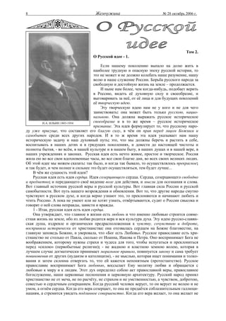 8                                    Жемчужина                           № 28 октябрь 2006 г.




                                                                                      Том 2.
                                    О Русской идее - 1.

                                          Если нашему поколению выпало на долю жить в
                                      наиболее трудную и опасную эпоху русской истории, то
                                      это не может и не должно колебать наше разумение, нашу
                                      волю и наше служение России. Борьба русского народа за
                                      свободную и достойную жизнь на земле – продолжается.
                                          И ныне нам более, чем когда-нибудь, подобает верить
                                      в Россию, видеть её духовную силу и своеобразие, и
                                      выговаривать за неё, от её лица и для будущих поколений
                                      её творческую идею.
                                          Эту творческую идею нам не у кого и не для чего
                                      заимствовать: она может быть только русскою, нацио-
                                      нальною. Она должна выражать русское историческое
         И.А. ИЛЬИН 1883-1954         своеобразие и в то же время – русское историческое
                                      призвание. Эта идея формулирует то, что русскому наро-
ду уже присуще, что составляет его благую силу, в чём он прав перед лицом Божиим и
самобытен среди всех других народов. И в то ж время эта идея указывает нам нашу
историческую задачу и наш духовный путь; это, что мы должны беречь и растить в себе,
воспитывать в наших детях и в грядущих поколениях, и довести до настоящей чистоты и
полноты бытия, - во всём, в нашей культуре и в нашем быту, в наших душах и в нашей вере, в
наших учреждениях и законах. Русская идея есть нечто живое, простое и творческое. Россия
жила ею во все свои вдохновенные часы, во все свои благие дни, во всех своих великих людях.
Об этой идее мы можем сказать: так было, и когда так бывало, то осуществлялось прекрасное;
и так будет, и чем полнее и сильнее это будет осуществляться, тем будет лучше...
    В чём же сущность этой идеи?
    Русская идея есть идея сердца. Идея созерцающего сердца. Сердца, созерцающего свободно
и предметно; и передающего своё видение воле для действия, и мысли для осознания и слова.
Вот главный источник русской веры и русской культуры. Вот главная сила России и русской
самобытности. Вот путь нашего возрождения и обновления. Вот то, что другие народы смутно
чувствуют в русском духе, и когда верно узнают это, то преклоняются и начинают любить и
чтить Россию. А пока не умеют или не хотят узнать, отвёртываются, судят о России свысока и
говорят о ней слова неправды, зависти и вражды.
    1 - Итак, русская идея есть идея сердца.
    Она утверждает, что главное в жизни есть любовь и что именно любовью строится совме-
стная жизнь на земле, ибо из любви родится вера и вся культура духа. Эту идею русско-славян-
ская душа, издревле и органически предрасположенная к чувству, сочувствию и доброте,
восприняла исторически от христианства: она отозвалась сердцем на Божие благовестие, на
главную заповедь Божию, и уверовала, что «Бог есть Любовь». Русское православие есть хри-
стианство не столько от Павла, сколько от Иоанна, Иакова и Петра. Оно воспринимает Бога не
воображением, которому нужны страхи и чудеса для того, чтобы испугаться и преклониться
перед «силою» (первобытные религии); - не жадною и властною земною волею, которая в
лучшем случае догматически принимает моральное правило, повинуется закону и сама требует
повиновения от других (иудаизм и католицизм), - не мыслью, которая ищет понимания и толко-
вания и затем склонна отвергать то, что ей кажется непонятным (протестантство). Русское
православие воспринимает Бога любовью, воссылает Ему молитву любви и обращается с
любовью к миру и к людям. Этот дух определил собою акт православной веры, православное
богослужение, наши церковные песнопения и церковную архитектуру. Русский народ принял
христианство не от меча, не по расчёту, не страхом и не умственностью, а чувством, добротою,
совестью и сердечным созерцанием. Когда русский человек верует, то он верует не волею и не
умом, а огнём сердца. Когда его вера созерцает, то она не предаётся соблазнительным галлюци-
нациям, а стремится увидеть подлинное совершенство. Когда его вера желает, то она желает не
 