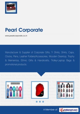 A Member of
Pearl Corporate
www.pearlcorporate.co.in
Promotional T-Shirts Promotional Caps With Logo Promotional And Executive Bags Branded
Products Memento Trophy and Awards Executive Gift Sets Metal Ball Pens Wooden And Plastic
Ball Pens Wooden Awards Premium Corporate Awards Bar Accessories Computer
Accessories Diwali Gifts College Items Houseware Utilities Leather Accessories Personalized
Gifts Table Tops Branded Pens Pen Drives Designer Table Top Products Fashion
Apparels Fashion Bags And Accessories Designer Bags And Accessories Household
Products Modern Executive Gifts Multi-product Executive Sets Wooden Awards And
Certificates Personalized Photo Frames Designer Personalized Gifts Designer Bar
Accessories Time Clocks Corporate Gifts Sippers And Flasks Dark Chocolates Home Decor
And Festival Gifts Jute And Canvas Bags Swiss Knife And Tool Kits Table Lamps Stylish
Compasses USB Travel Kits Sand Timers Household Utilities Photo Frame And Paintings Sling
Bags Fancy Umbrellas Designer Watches Handicrafts Items Key Chains Traditional
Binoculars Visiting Card Holders Passport Holders Crystal Products Golf Kit
Accessories Customised Tie With Logo Jute and Canvas Bag Utility & House Hold
Products Wooden Book ends Promotional T-Shirts Promotional Caps With Logo Promotional
And Executive Bags Branded Products Memento Trophy and Awards Executive Gift Sets Metal
Ball Pens Wooden And Plastic Ball Pens Wooden Awards Premium Corporate Awards Bar
Accessories Computer Accessories Diwali Gifts College Items Houseware Utilities Leather
Accessories Personalized Gifts Table Tops Branded Pens Pen Drives Designer Table Top
Manufacturer & Supplier of Corporate Gifts, T- Shirts, Shirts, Caps,
Clocks, Pens, Leather Folders/Accessories, Wooden Desktop, Trophy
& Mementos, Ethnic Gifts & Handicrafts, Trolley-Laptop Bags &
promotional products.
 