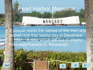 Pearl Harbor Memorial A plaque reads the names of the men and women lost that fateful day in December 7, 1941, “A date which will live in infamy”. President Franklin D. Roosevelt.  Quit 