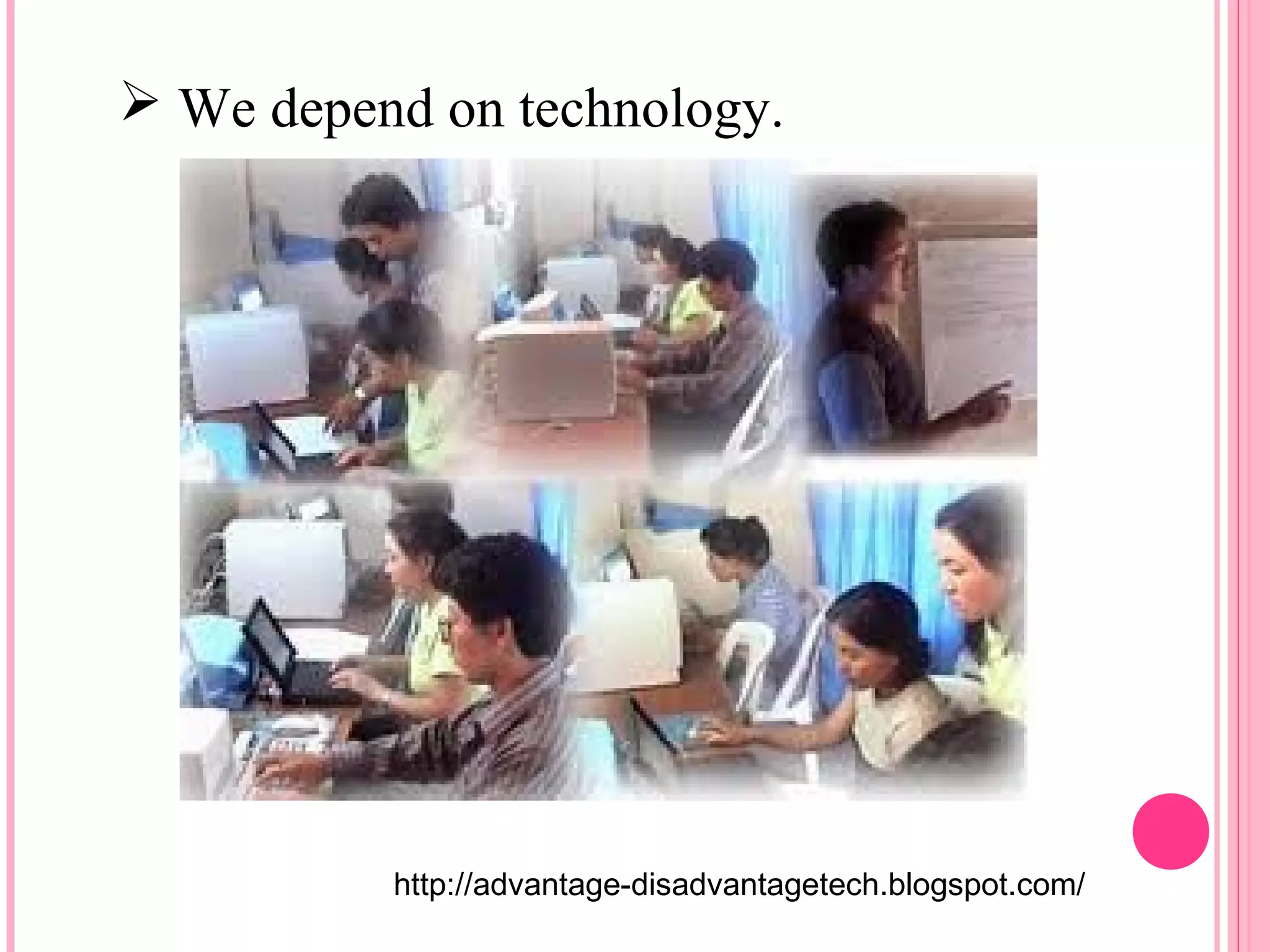  We depend on technology. 
http://advantage-disadvantagetech.blogspot.com/ 
 