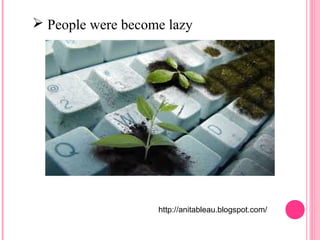 People were become lazy 
http://anitableau.blogspot.com/ 
 