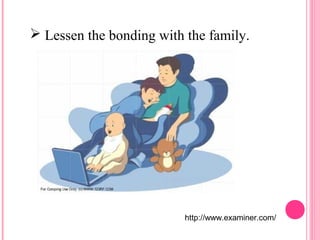  Lessen the bonding with the family. 
http://www.examiner.com/ 
 