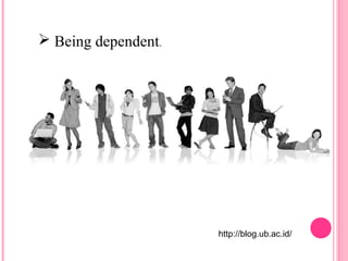  Being dependent. 
http://blog.ub.ac.id/ 
 