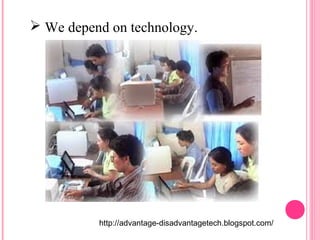  We depend on technology. 
http://advantage-disadvantagetech.blogspot.com/ 
 