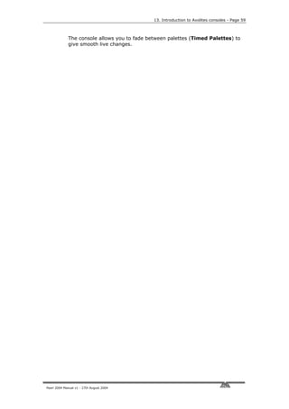 13. Introduction to Avolites consoles - Page 59



             The console allows you to fade between palettes (Timed Palettes) to
             give smooth live changes.




Pearl 2004 Manual v1 - 27th August 2004
 