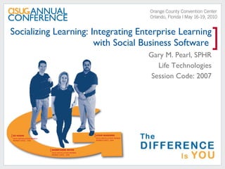 Socializing Learning: Integrating Enterprise Learning with Social Business Software  Gary M. Pearl, SPHR Life Technologies Session Code: 2007 