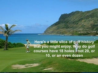 Here's a little slice of golf history
that you might enjoy. Why do golf
courses have 18 holes - not 20, or
       10, or an even dozen
 