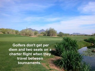 Golfers don't get per
diem and two seats on a
charter flight when they
    travel between
     tournaments.
 