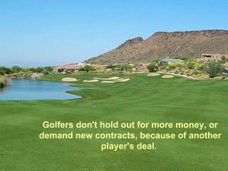 Golfers don't hold out for more money, or
demand new contracts, because of another
               player's deal.
 