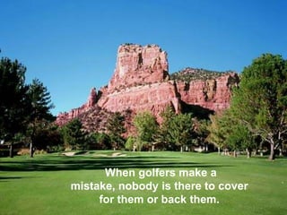 When golfers make a
mistake, nobody is there to cover
     for them or back them.
 