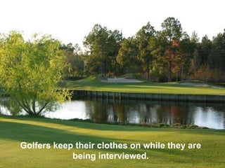 Golfers keep their clothes on while they are
            being interviewed.
 