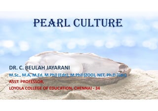 PEARL CULTURE
DR. C. BEULAH JAYARANI
M.Sc., M.A, M.Ed, M.Phil (Edn), M.Phil (ZOO), NET, Ph.D (Edn)
ASST. PROFESSOR,
LOYOLA COLLEGE OF EDUCATION, CHENNAI - 34
 