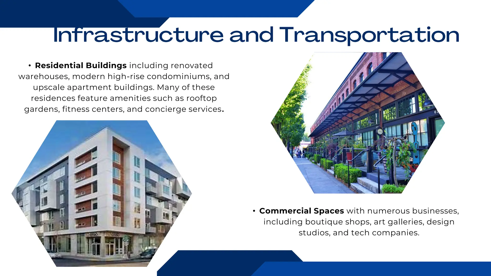 • Residential Buildings including renovated
warehouses, modern high-rise condominiums, and
upscale apartment buildings. Many of these
residences feature amenities such as rooftop
gardens, fitness centers, and concierge services.
• Commercial Spaces with numerous businesses,
including boutique shops, art galleries, design
studios, and tech companies.
 