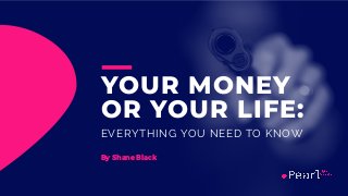 YOUR MONEY
OR YOUR LIFE:
EVERYTHING YOU NEED TO KNOW
By Shane Black
 