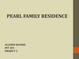 PEARL FAMILY RESIDENCE ALLISON KLENKE INT 201 PROJECT 2 