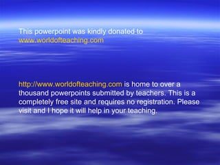 This powerpoint was kindly donated to  www.worldofteaching.com http://www.worldofteaching.com  is home to over a thousand powerpoints submitted by teachers. This is a completely free site and requires no registration. Please visit and I hope it will help in your teaching. 