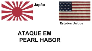 Japão
Estados Unidos
ATAQUE EM
PEARL HABOR
 