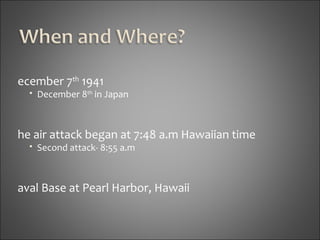 December 7 th  1941 December 8 th  in Japan The air attack began at 7:48 a.m Hawaiian time Second attack- 8:55 a.m Naval Base at Pearl Harbor, Hawaii 