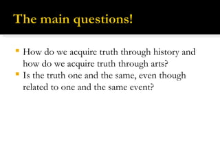 How do we acquire truth through history and how do we acquire truth through arts?  Is the truth one and the same, even though related to one and the same event? 