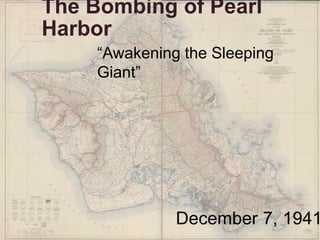 The Bombing of Pearl
Harbor
     “Awakening the Sleeping
     Giant”




               December 7, 1941
 